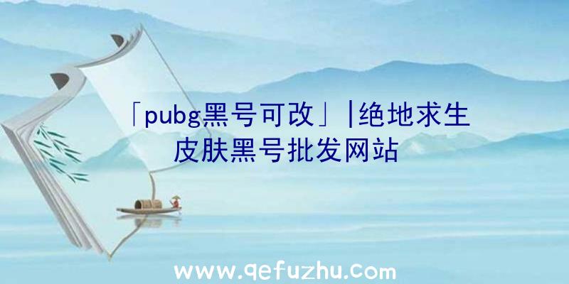 「pubg黑号可改」|绝地求生皮肤黑号批发网站